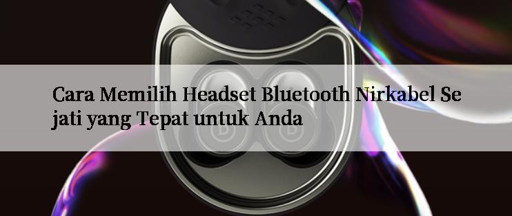 Cara Memilih Headset Bluetooth Nirkabel Sejati yang Tepat untuk Anda