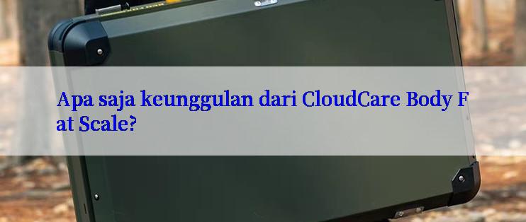 Apa saja keunggulan dari CloudCare Body Fat Scale?