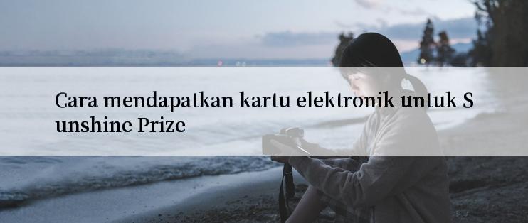 Cara mendapatkan kartu elektronik untuk Sunshine Prize