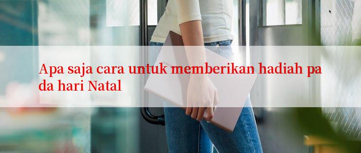 Apa saja cara untuk memberikan hadiah pada hari Natal