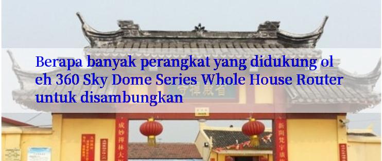 Berapa banyak perangkat yang didukung oleh 360 Sky Dome Series Whole House Router untuk disambungkan