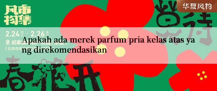 Apakah ada merek parfum pria kelas atas yang direkomendasikan