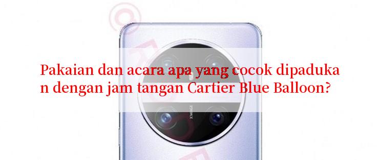 Pakaian dan acara apa yang cocok dipadukan dengan jam tangan Cartier Blue Balloon?