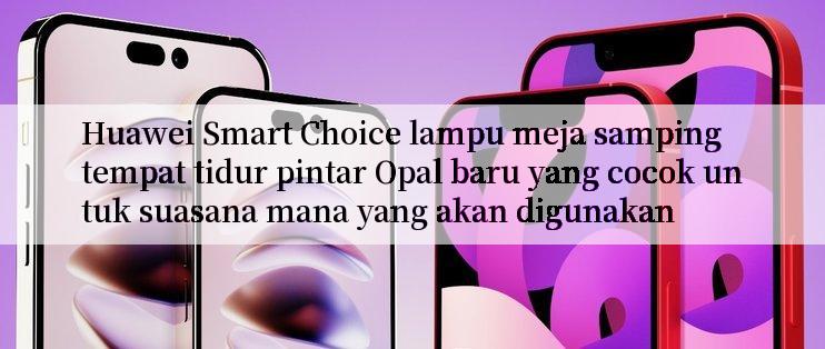 Huawei Smart Choice lampu meja samping tempat tidur pintar Opal baru yang cocok untuk suasana mana yang akan digunakan