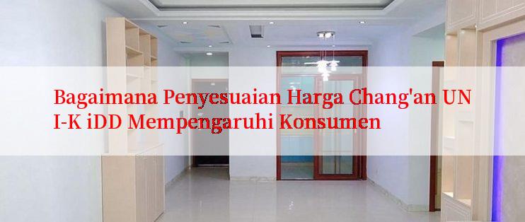 Bagaimana Penyesuaian Harga Chang'an UNI-K iDD Mempengaruhi Konsumen