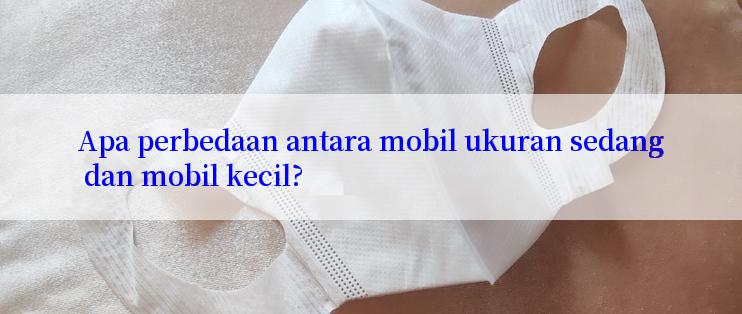 Apa perbedaan antara mobil ukuran sedang dan mobil kecil?