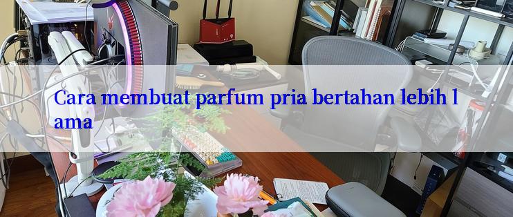 Cara membuat parfum pria bertahan lebih lama