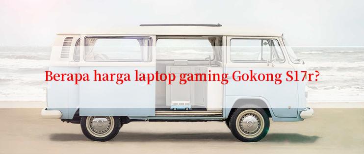 Berapa harga laptop gaming Gokong S17r?