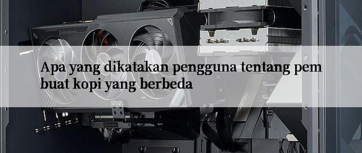 Apa yang dikatakan pengguna tentang pembuat kopi yang berbeda