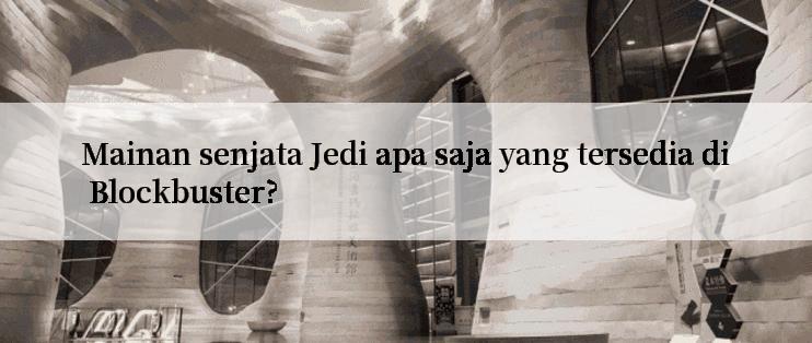 Mainan senjata Jedi apa saja yang tersedia di Blockbuster?