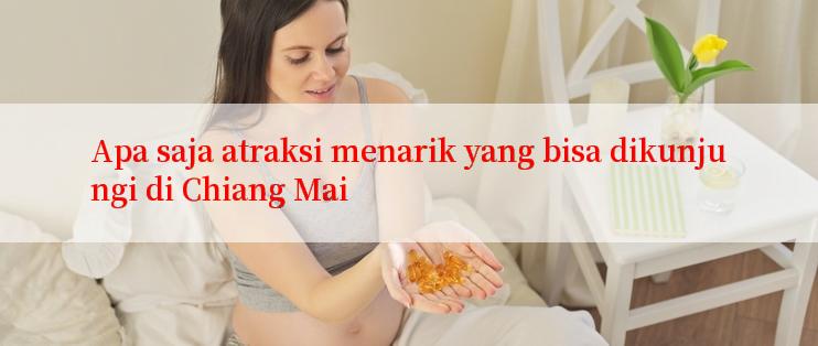 Apa saja atraksi menarik yang bisa dikunjungi di Chiang Mai