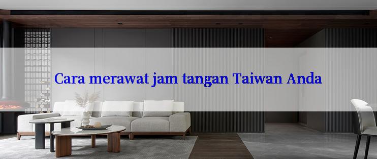 Cara merawat jam tangan Taiwan Anda