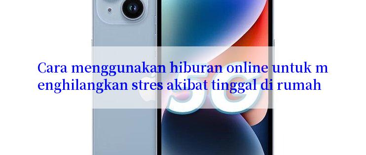 Cara menggunakan hiburan online untuk menghilangkan stres akibat tinggal di rumah