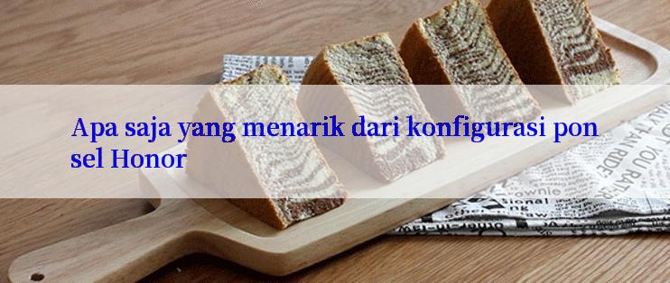 Apa saja yang menarik dari konfigurasi ponsel Honor