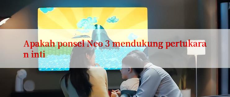 Apakah ponsel Neo 3 mendukung pertukaran inti