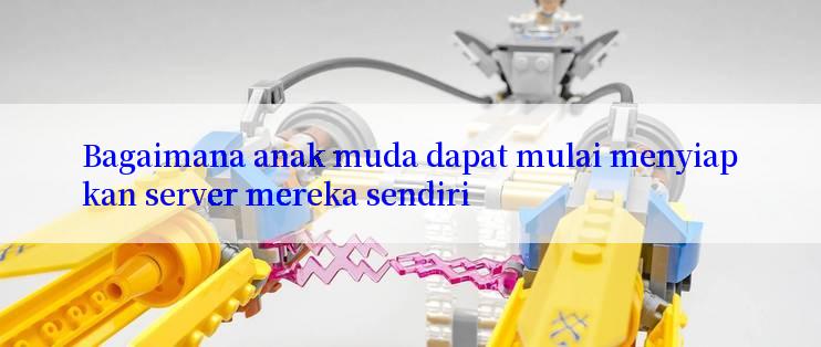 Bagaimana anak muda dapat mulai menyiapkan server mereka sendiri