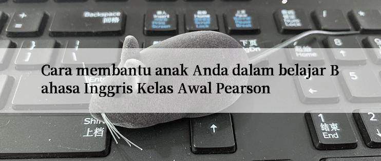 Cara membantu anak Anda dalam belajar Bahasa Inggris Kelas Awal Pearson