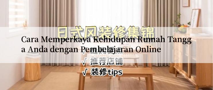 Cara Memperkaya Kehidupan Rumah Tangga Anda dengan Pembelajaran Online