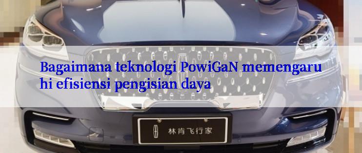 Bagaimana teknologi PowiGaN memengaruhi efisiensi pengisian daya