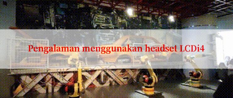 Pengalaman menggunakan headset LCDi4