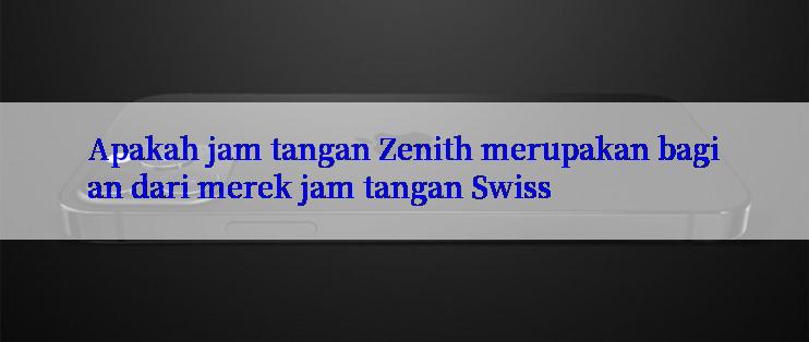 Apakah jam tangan Zenith merupakan bagian dari merek jam tangan Swiss