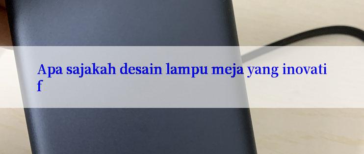 Apa sajakah desain lampu meja yang inovatif