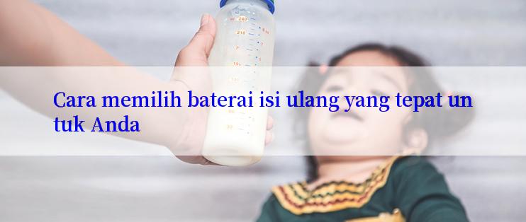 Cara memilih baterai isi ulang yang tepat untuk Anda