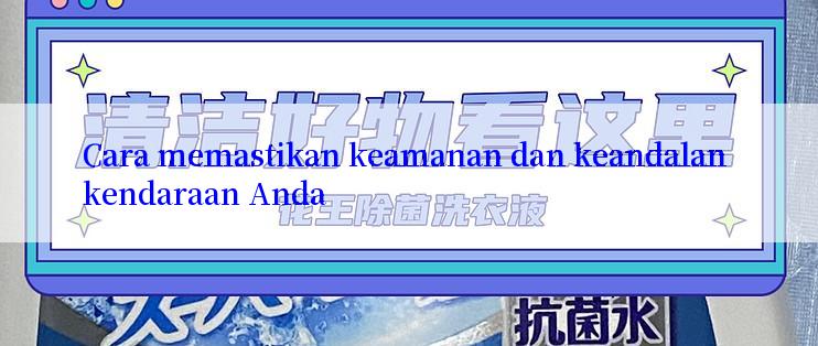 Cara memastikan keamanan dan keandalan kendaraan Anda