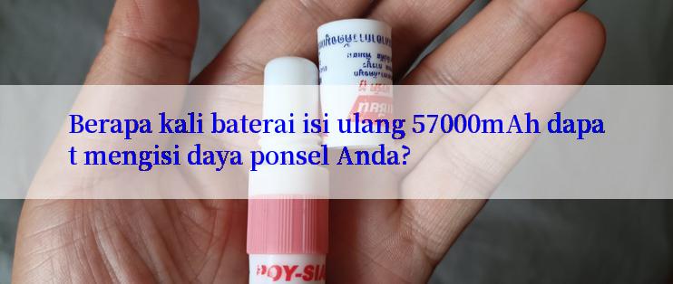 Berapa kali baterai isi ulang 57000mAh dapat mengisi daya ponsel Anda?