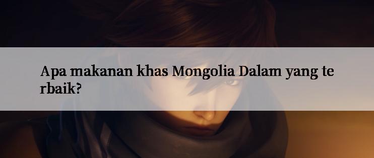 Apa makanan khas Mongolia Dalam yang terbaik?