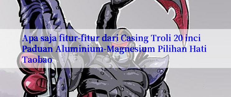 Apa saja fitur-fitur dari Casing Troli 20 inci Paduan Aluminium-Magnesium Pilihan Hati Taobao