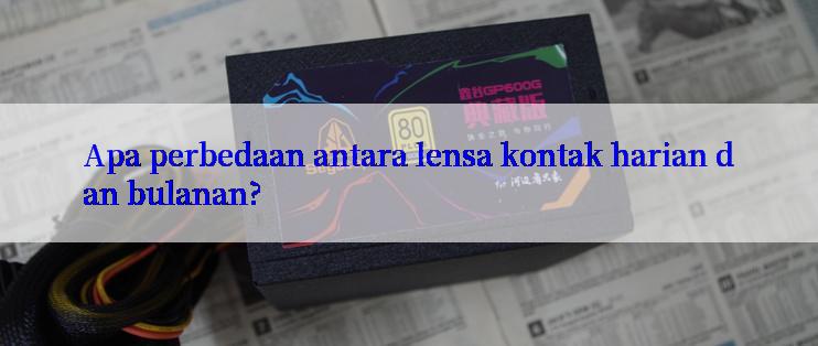 Apa perbedaan antara lensa kontak harian dan bulanan?