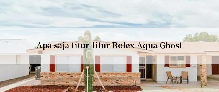 Apa saja fitur-fitur Rolex Aqua Ghost