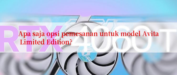 Apa saja opsi pemesanan untuk model Avita Limited Edition?