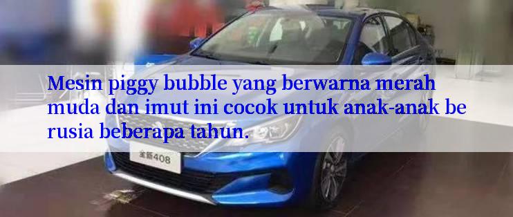 Mesin piggy bubble yang berwarna merah muda dan imut ini cocok untuk anak-anak berusia beberapa tahun.