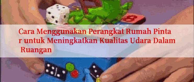 Cara Menggunakan Perangkat Rumah Pintar untuk Meningkatkan Kualitas Udara Dalam Ruangan