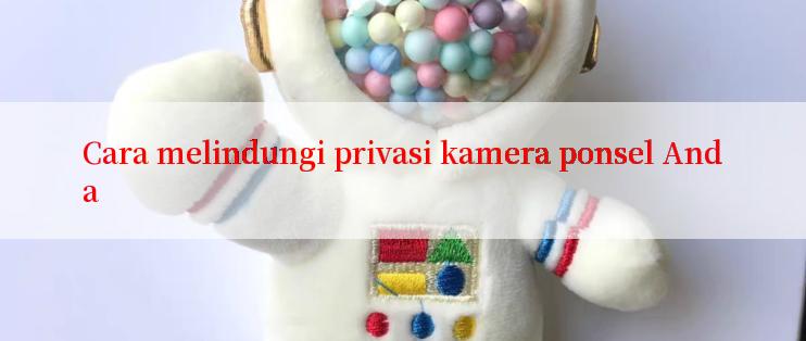 Cara melindungi privasi kamera ponsel Anda