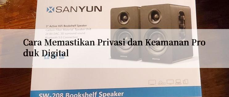 Cara Memastikan Privasi dan Keamanan Produk Digital