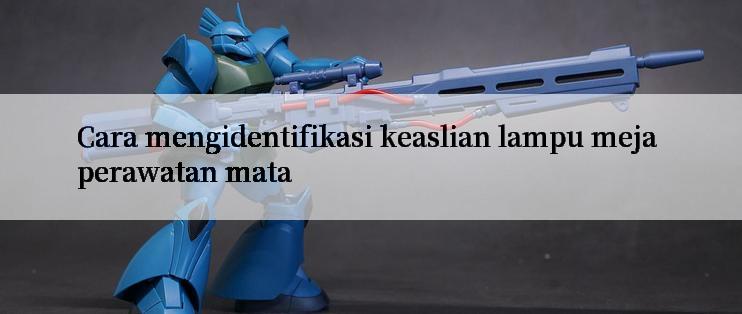 Cara mengidentifikasi keaslian lampu meja perawatan mata