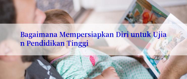 Bagaimana Mempersiapkan Diri untuk Ujian Pendidikan Tinggi