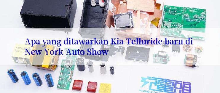 Apa yang ditawarkan Kia Telluride baru di New York Auto Show