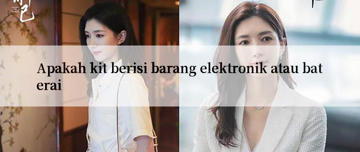 Apakah kit berisi barang elektronik atau baterai