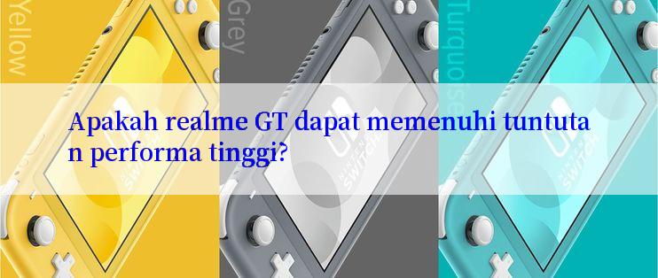 Apakah realme GT dapat memenuhi tuntutan performa tinggi?