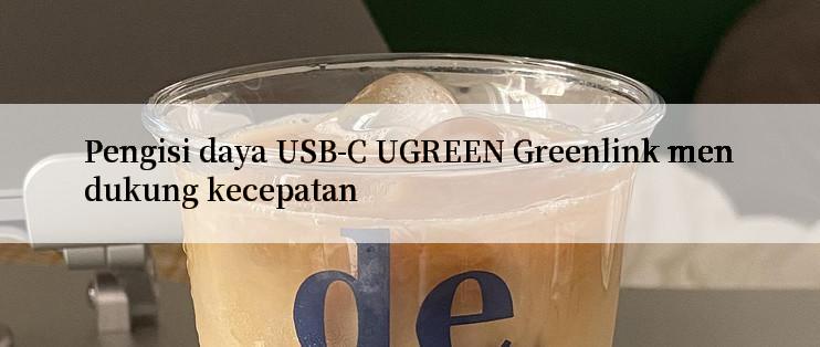 Pengisi daya USB-C UGREEN Greenlink mendukung kecepatan