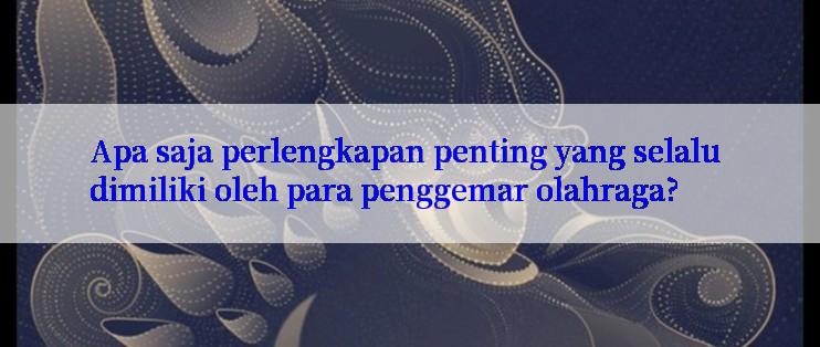 Apa saja perlengkapan penting yang selalu dimiliki oleh para penggemar olahraga?