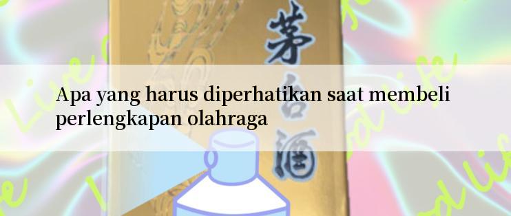 Apa yang harus diperhatikan saat membeli perlengkapan olahraga