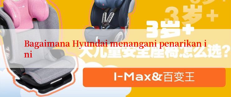 Bagaimana Hyundai menangani penarikan ini