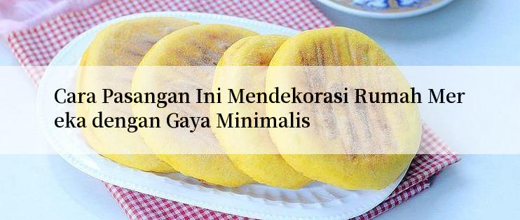 Cara Pasangan Ini Mendekorasi Rumah Mereka dengan Gaya Minimalis