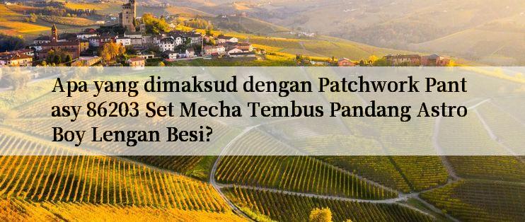 Apa yang dimaksud dengan Patchwork Pantasy 86203 Set Mecha Tembus Pandang Astro Boy Lengan Besi?