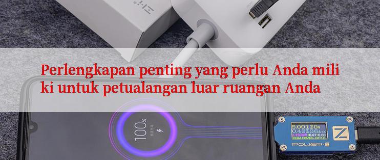 Perlengkapan penting yang perlu Anda miliki untuk petualangan luar ruangan Anda